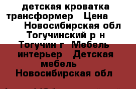 детская кроватка трансформер › Цена ­ 6 000 - Новосибирская обл., Тогучинский р-н, Тогучин г. Мебель, интерьер » Детская мебель   . Новосибирская обл.